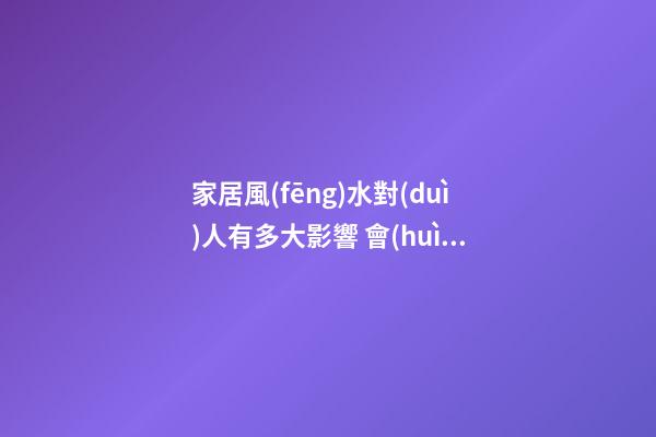 家居風(fēng)水對(duì)人有多大影響 會(huì)導(dǎo)致人們精神不好的風(fēng)水布局